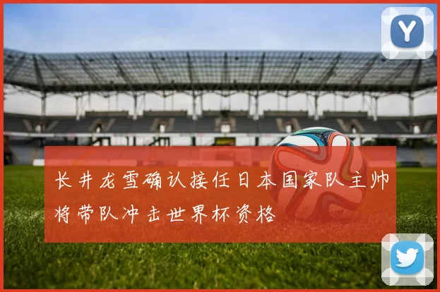 长井龙雪确认接任日本国家队主帅将带队冲击世界杯资格