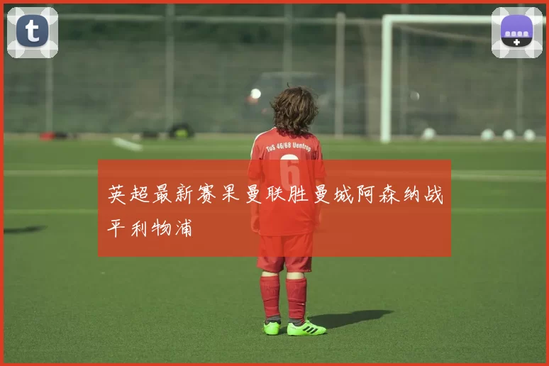 英超最新赛果曼联胜曼城阿森纳战平利物浦
