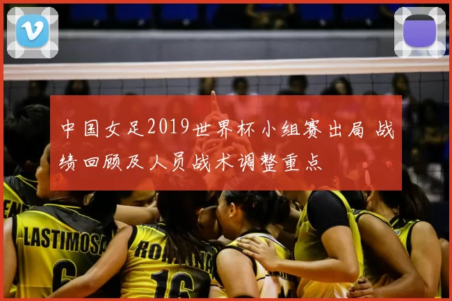 中国女足2019世界杯小组赛出局 战绩回顾及人员战术调整重点