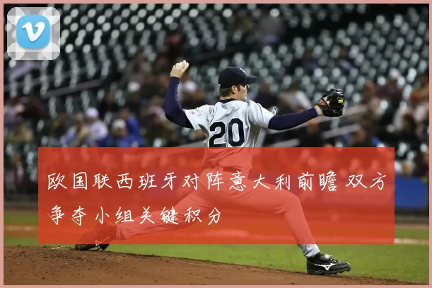 欧国联西班牙对阵意大利前瞻 双方争夺小组关键积分