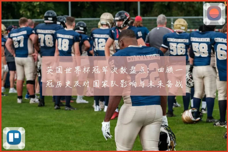 英国世界杯冠军次数盘点：回顾一冠历史及对国家队影响与未来备战参考