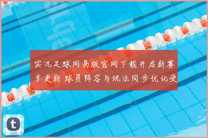 实况足球网易版官网下载开启新赛季更新 球员阵容与玩法同步优化受关注