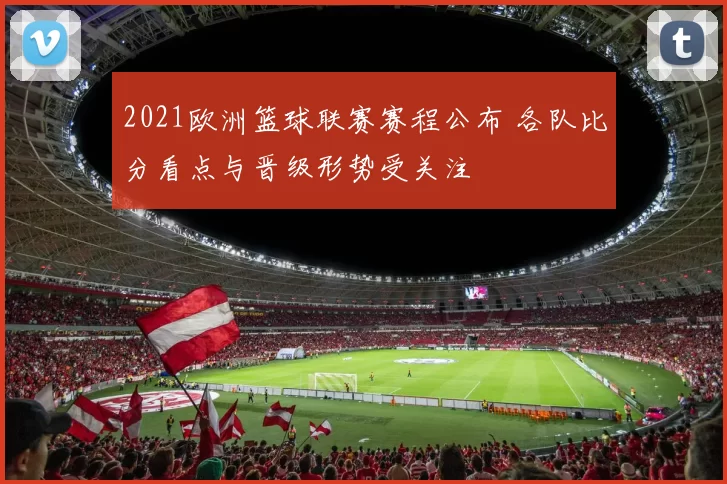 2021欧洲篮球联赛赛程公布 各队比分看点与晋级形势受关注