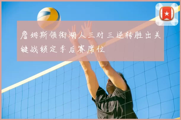 詹姆斯领衔湖人三对三逆转胜出关键战锁定季后赛席位