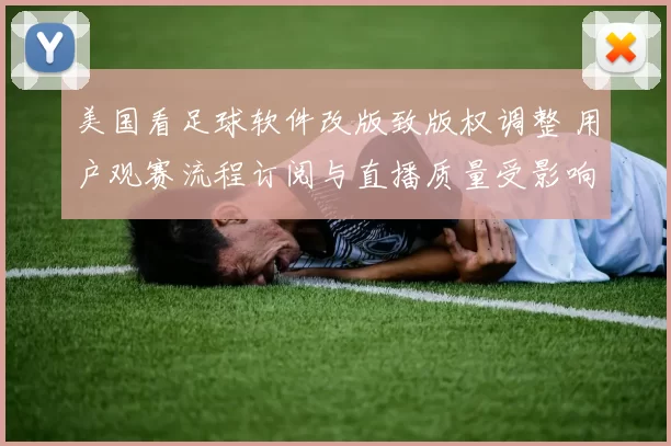 美国看足球软件改版致版权调整 用户观赛流程订阅与直播质量受影响