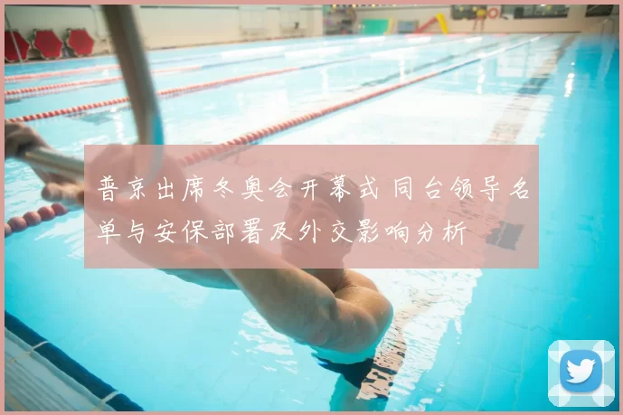 普京出席冬奥会开幕式 同台领导名单与安保部署及外交影响分析