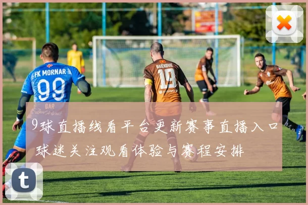 9球直播线看平台更新赛事直播入口 球迷关注观看体验与赛程安排